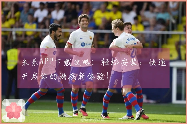 米乐APP下载攻略：轻松安装，快速开启你的游戏新体验！