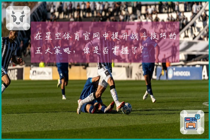 在星空体育官网中提升战斗技巧的五大策略，你是否掌握了？