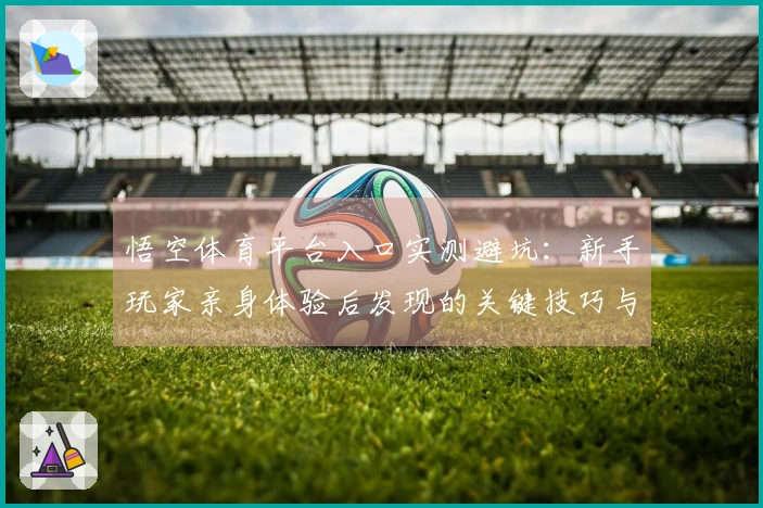 悟空体育平台入口实测避坑：新手玩家亲身体验后发现的关键技巧与陷阱