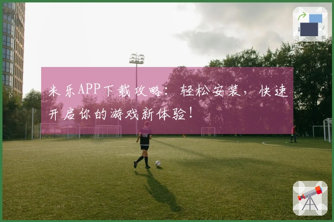 米乐APP下载攻略：轻松安装，快速开启你的游戏新体验！