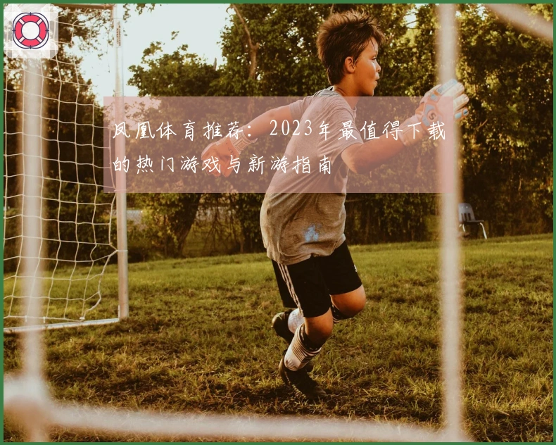 凤凰体育推荐：2023年最值得下载的热门游戏与新游指南