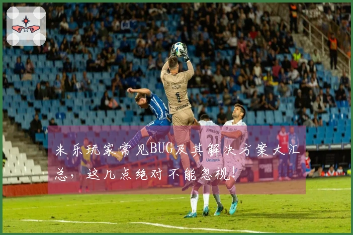 米乐玩家常见BUG及其解决方案大汇总，这几点绝对不能忽视！