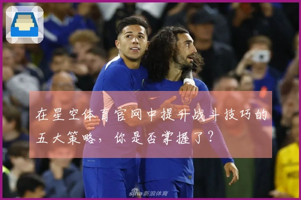 在星空体育官网中提升战斗技巧的五大策略，你是否掌握了？
